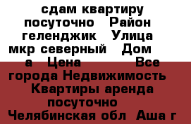 сдам квартиру посуточно › Район ­ геленджик › Улица ­ мкр северный › Дом ­ 12 а › Цена ­ 1 500 - Все города Недвижимость » Квартиры аренда посуточно   . Челябинская обл.,Аша г.